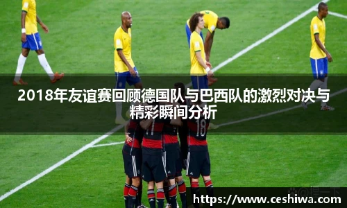 2018年友谊赛回顾德国队与巴西队的激烈对决与精彩瞬间分析